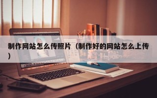 合肥制作网站怎么传照片（制作好的网站怎么上传）