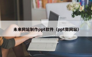 合肥未来网站制作ppt软件（ppt做网站）