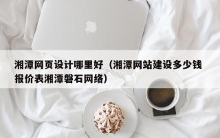 合肥湘潭网页设计哪里好（湘潭网站建设多少钱 报价表湘潭磐石网络）