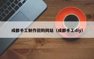 合肥成都手工制作团购网站（成都手工diy）