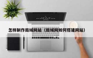 合肥怎样制作局域网站（局域网如何搭建网站）