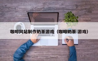 合肥咖啡网站制作奶茶游戏（咖啡奶茶 游戏）