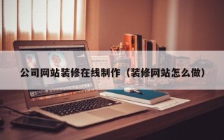 合肥公司网站装修在线制作（装修网站怎么做）