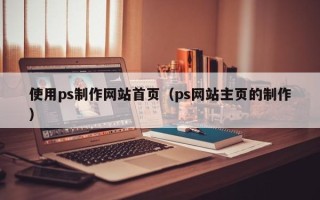 合肥使用ps制作网站首页（ps网站主页的制作）