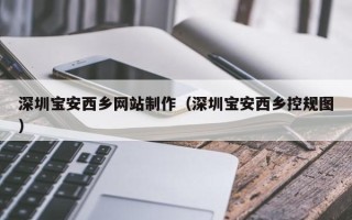 合肥深圳宝安西乡网站制作（深圳宝安西乡控规图）