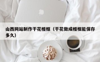 合肥山西网站制作干花相框（干花做成相框能保存多久）
