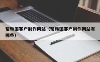 合肥帮韩国客户制作网站（帮韩国客户制作网站有哪些）